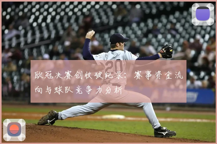 欧冠决赛创收破纪录：赛事资金流向与球队竞争力分析