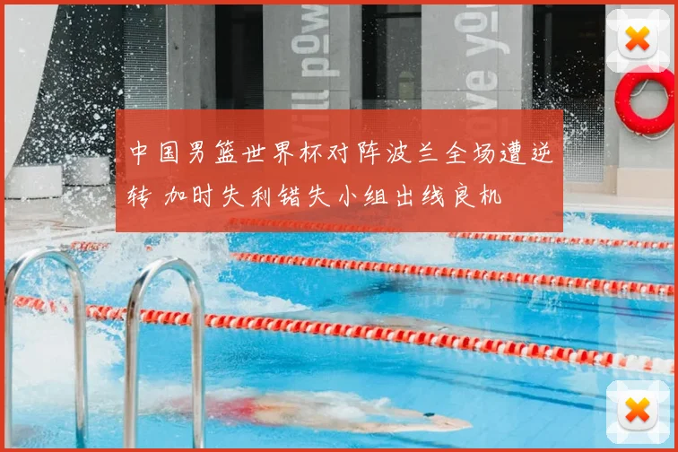 中国男篮世界杯对阵波兰全场遭逆转 加时失利错失小组出线良机