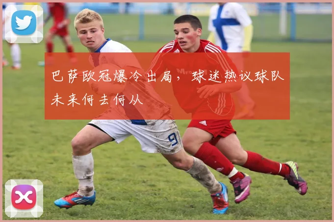 巴萨欧冠爆冷出局，球迷热议球队未来何去何从
