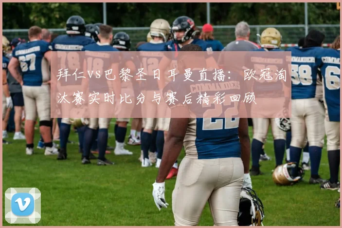 拜仁vs巴黎圣日耳曼直播：欧冠淘汰赛实时比分与赛后精彩回顾