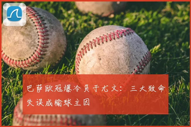 巴萨欧冠爆冷负于尤文：三大致命失误成输球主因