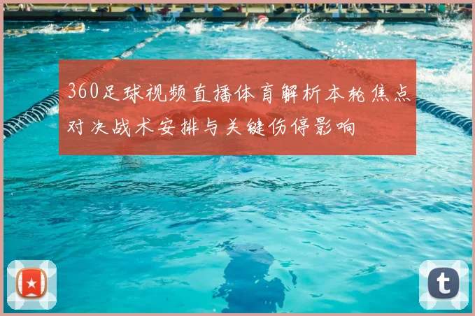 360足球视频直播体育解析本轮焦点对决战术安排与关键伤停影响