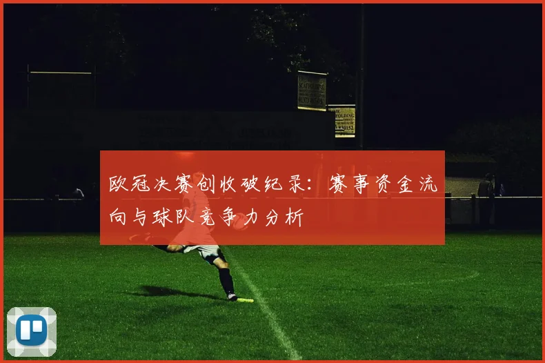 欧冠决赛创收破纪录：赛事资金流向与球队竞争力分析
