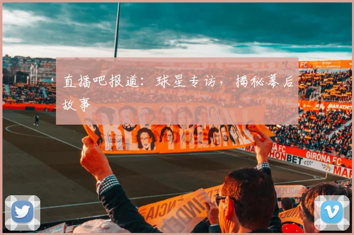 直播吧报道：球星专访，揭秘幕后故事