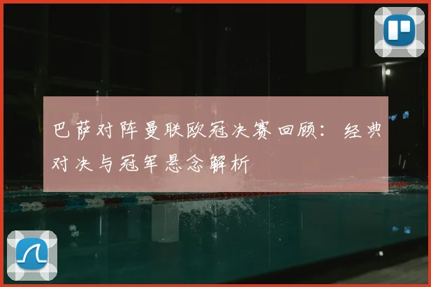 巴萨对阵曼联欧冠决赛回顾:经典对决与冠军悬念解析