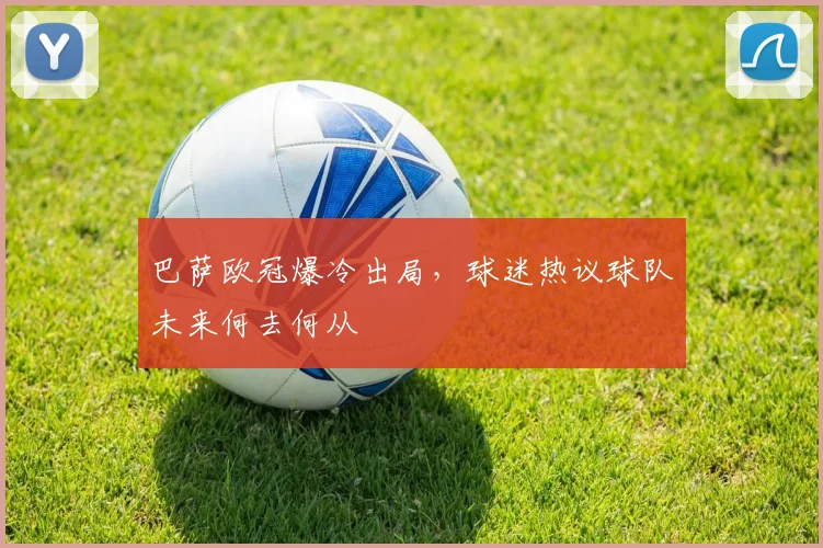 巴萨欧冠爆冷出局，球迷热议球队未来何去何从