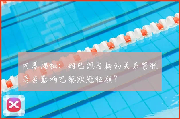 内幕揭秘：姆巴佩与梅西关系紧张是否影响巴黎欧冠征程？