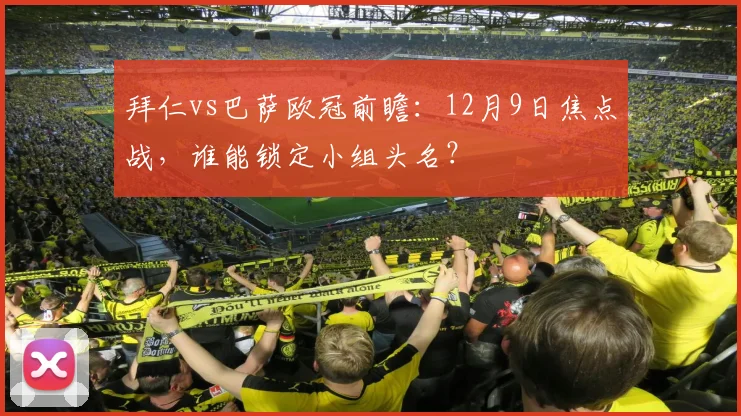 拜仁vs巴萨欧冠前瞻:12月9日焦点战,谁能锁定小组头名?