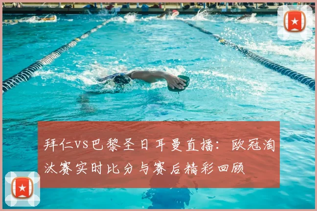 拜仁vs巴黎圣日耳曼直播:欧冠淘汰赛实时比分与赛后精彩回顾