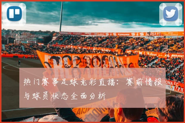 热门赛事足球竞彩直播:赛前情报与球员状态全面分析