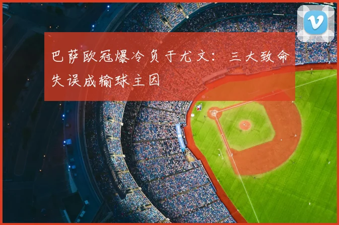 巴萨欧冠爆冷负于尤文：三大致命失误成输球主因