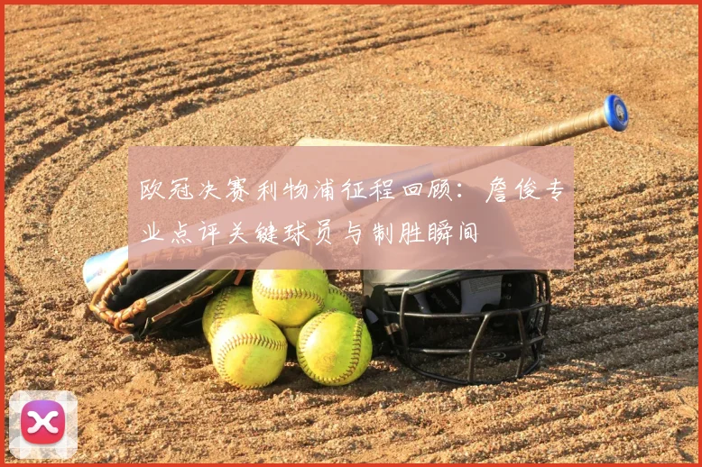 欧冠决赛利物浦征程回顾：詹俊专业点评关键球员与制胜瞬间