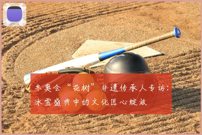 冬奥会“花树”非遗传承人专访：冰雪盛典中的文化匠心绽放